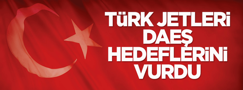 Türk jetleri DAEŞ hedeflerini vurdu