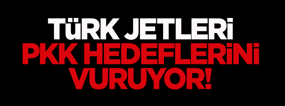 Türk jetleri PKK hedeflerini vuruyor!