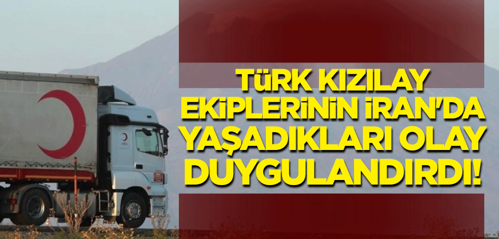 Türk Kızılay ekiplerinin İran'da yaşadıkları olay duygulandırdı!