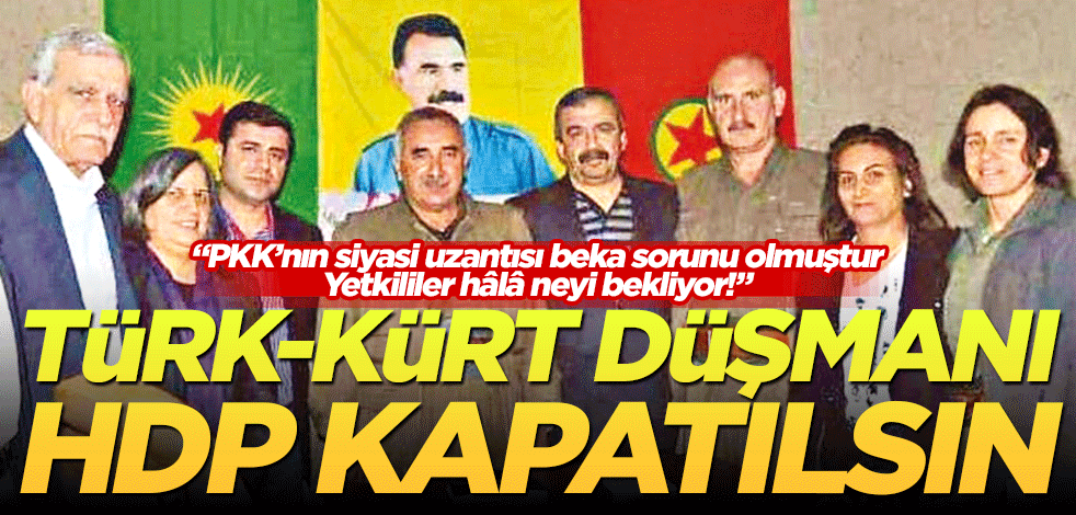 Türk-Kürt düşmanı HDP kapatılsın! "PKK’nın siyasi uzantısı beka sorunu olmuştur. Yetkililer hâlâ neyi bekliyor!"