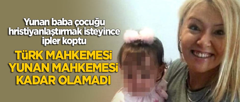 Türk mahkemesi, Yunan mahkemesi kadar olamadı! Çocuğun velayetini annesi yerine Yunan babaya verdi