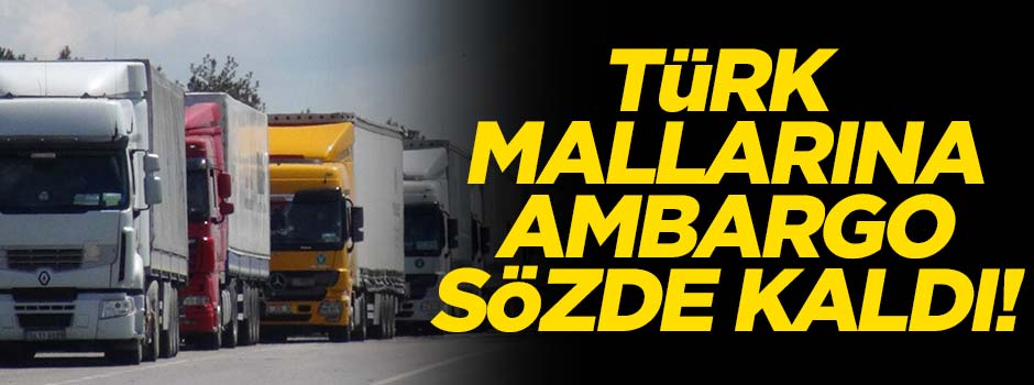 Türk mallarına ambargo sözde kaldı