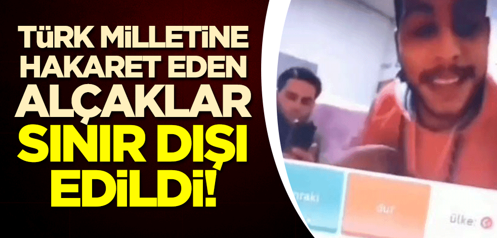 Türk milletine hakaret eden alçaklar sınır dışı edildi!