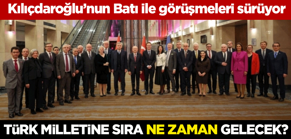 Türk Milletine sıra ne zaman gelecek? Kılıçdaroğlu’nun Batı ile görüşmeleri sürüyor