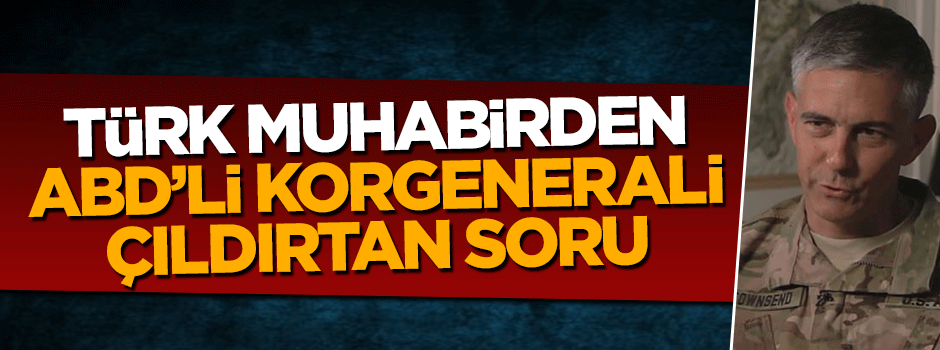 Türk muhabirden ABD'li korgenerali çıldırtan soru