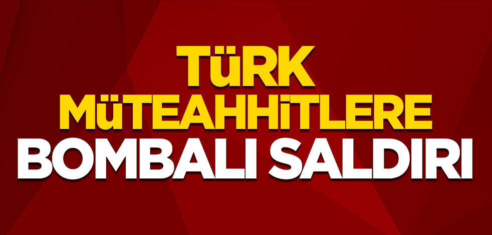 Türk müteahhitlerine bombalı saldırı