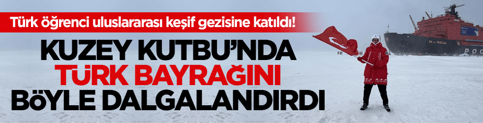 Türk öğrenci uluslararası keşif gezisine katıldı! Kuzey Kutbu’nda Türk bayrağını böyle dalgalandırdı