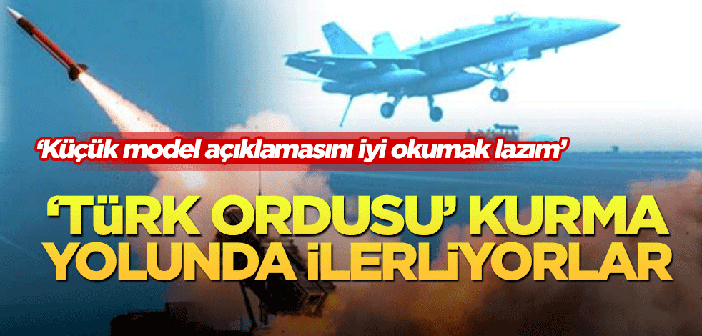 ‘Türk ordusu’ kurma yolunda ilerliyorlar! ‘Küçük model açıklamasını iyi okumak lazım’