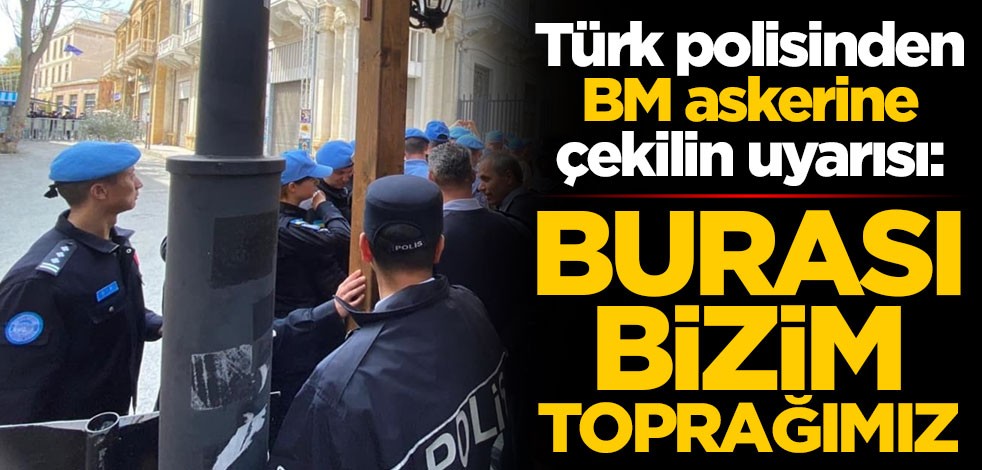 Türk polisinden BM askerine çekilin uyarısı: Burası bizim toprağımız