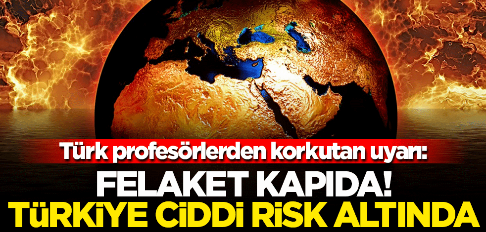 Türk profesörlerden korkutan uyarı: Felaket kapıda! Türkiye ciddi risk altında