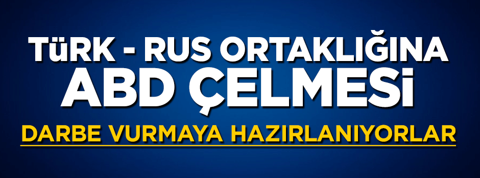 Türk - Rus ortaklığına ABD çelmesi! Darbe vurmaya hazırlanıyorlar