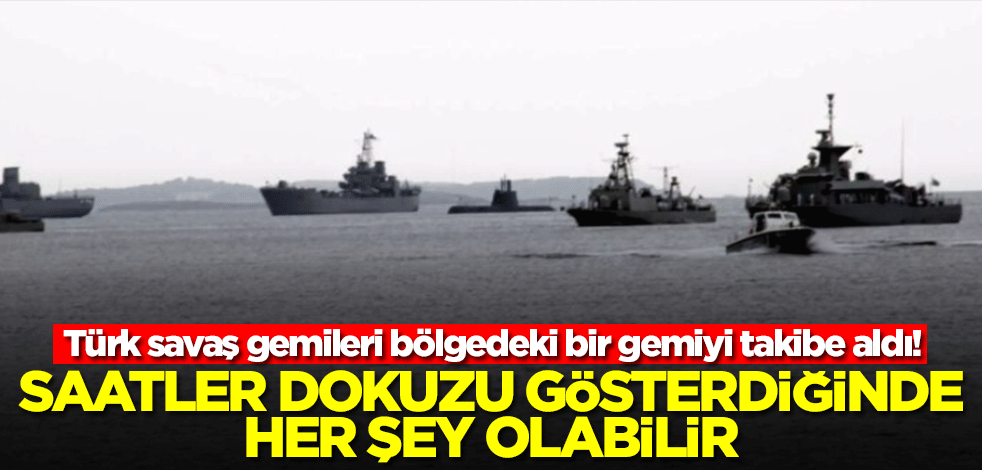 Türk savaş gemileri bölgedeki bir gemiyi takibe aldı! Saatler dokuzu gösterdiğinde her şey olabilir