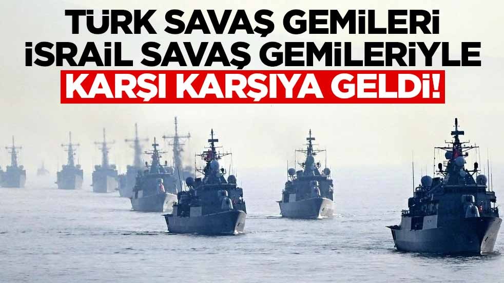 Türk savaş gemileri, İsrail savaş gemileriyle karşı karşıya geldi!