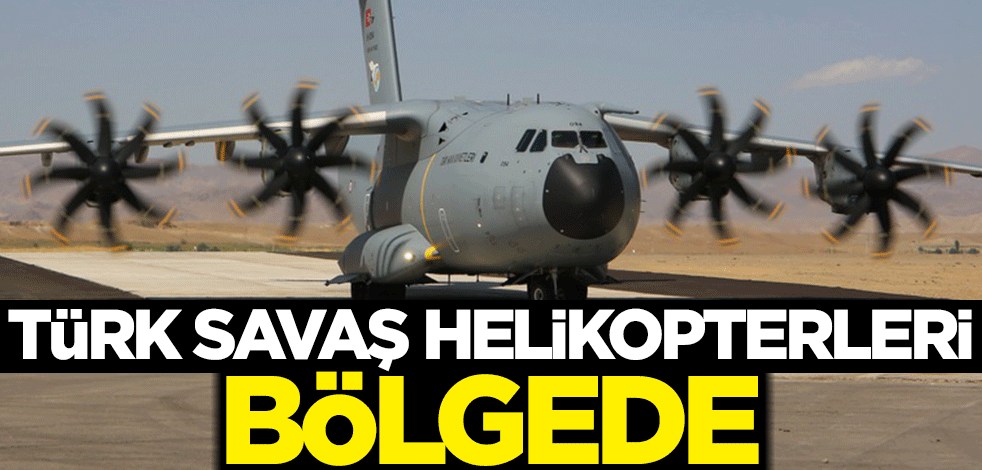 Türk savaş helikopterleri bölgede!