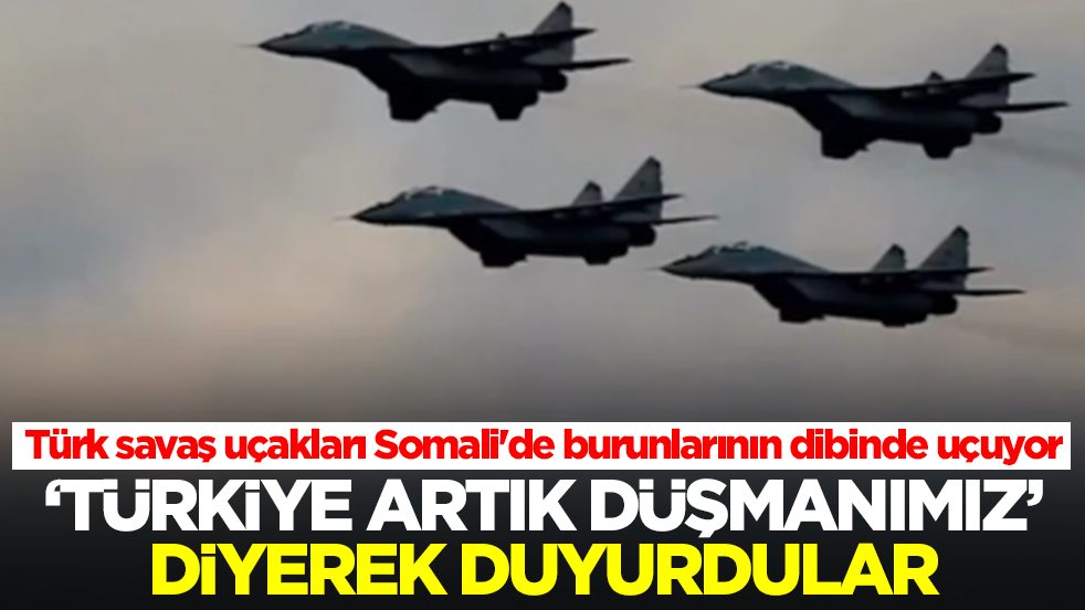 Türk savaş uçakları Somali'de burunlarının dibinde uçuyor: 'Türkiye artık düşmanımız' diyerek duyurdular