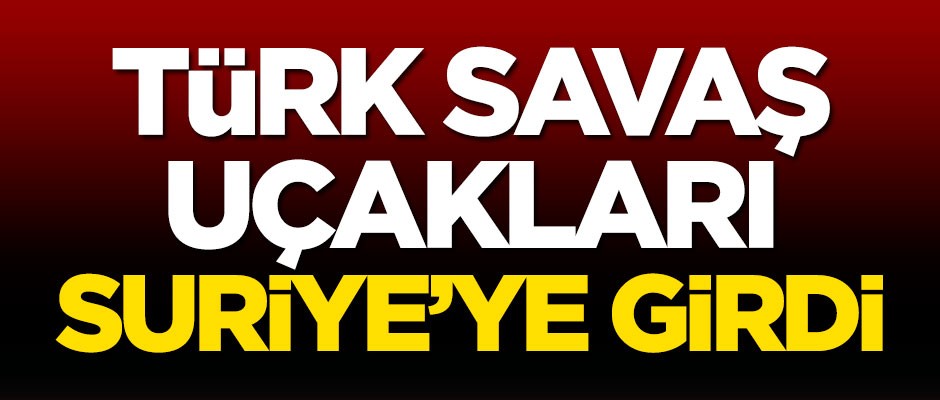 Türk savaş uçakları Suriye'ye girdi