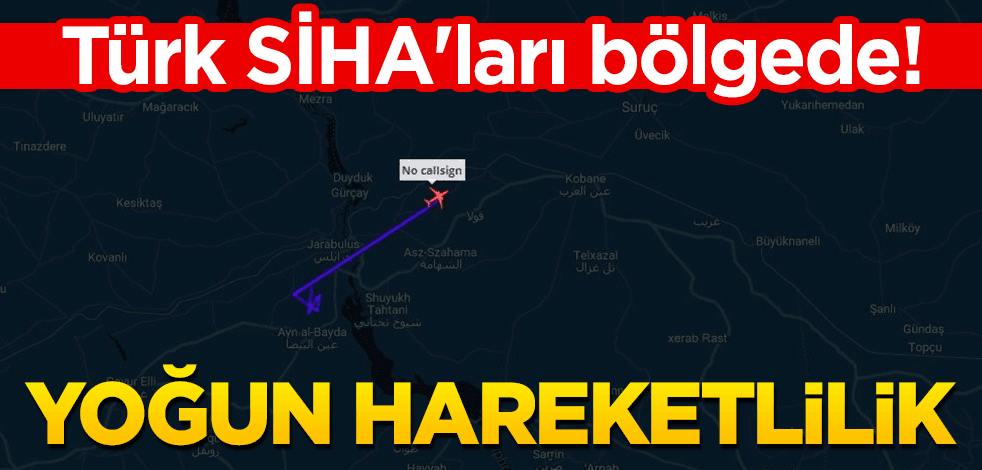 Türk SİHA'ları bölgede! Yoğun hareketlilik