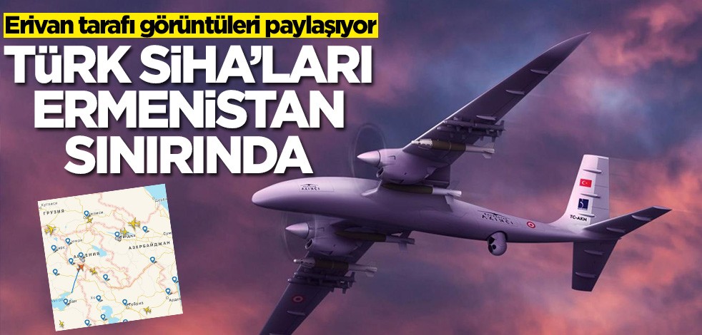 Türk SİHA'ları Ermenistan sınırında! Panikleyen Erivan yönetimi görüntüleri paylaşıyor