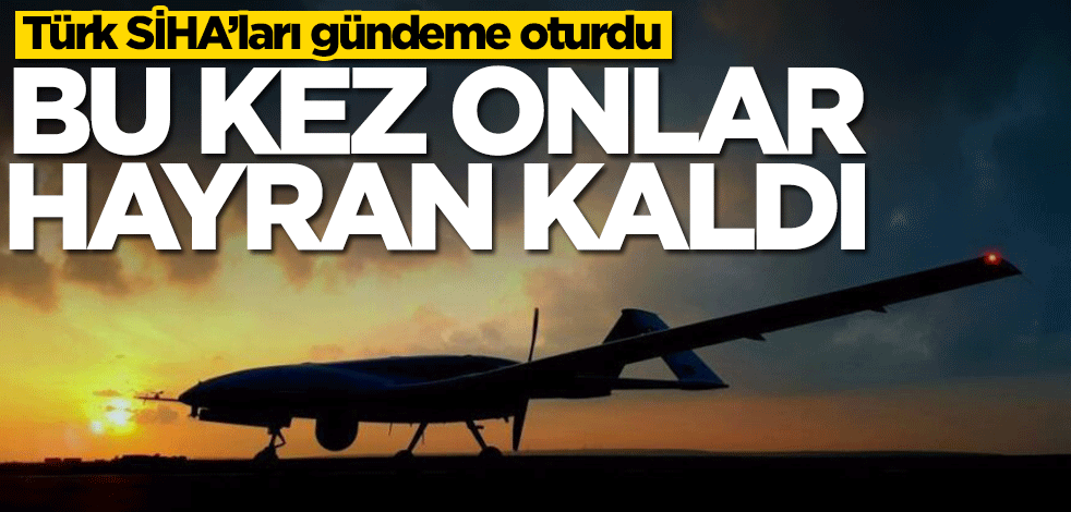 Türk SİHA’ları gündeme oturdu! Bu kez onlar hayran kaldı