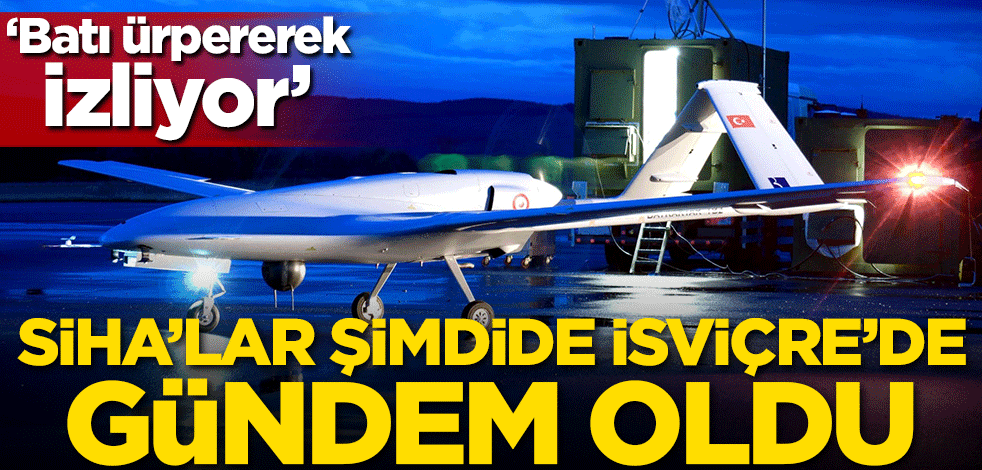 Türk SİHA'ları şimdide İsviçre'de gündem oldu! 'Batı ürpererek izliyor'