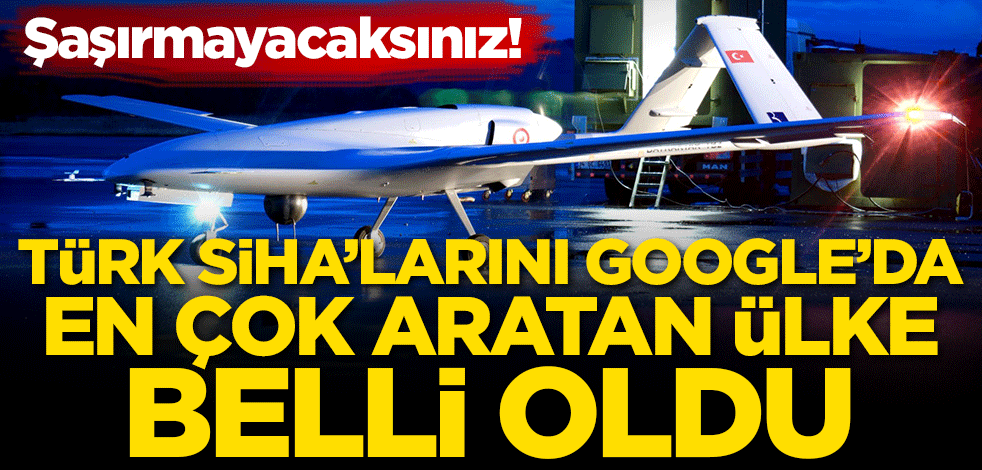 Türk SİHA'larını Google'da en çok aratan ülke belli oldu! Şaşırmayacaksınız