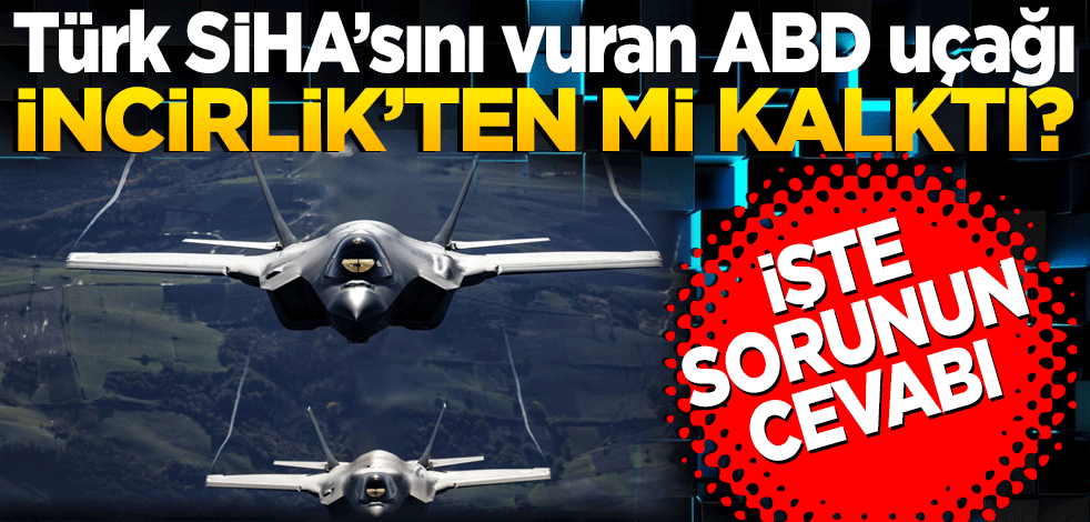 Türk SİHA’sını vuran ABD uçağı nereden kalktı? İşte bu sorunun cevabı