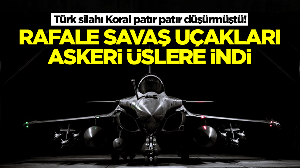 Türk silahı Koral patır patır düşürmüştü! Rafale savaş uçakları askeri üslere indi