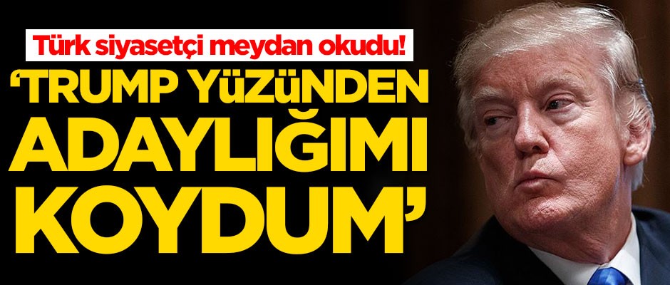 Türk siyasetçi meydan okudu: Trump yüzünden adaylığımı koydum