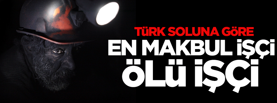 Türk soluna göre en makbul işçi, ölü işçi