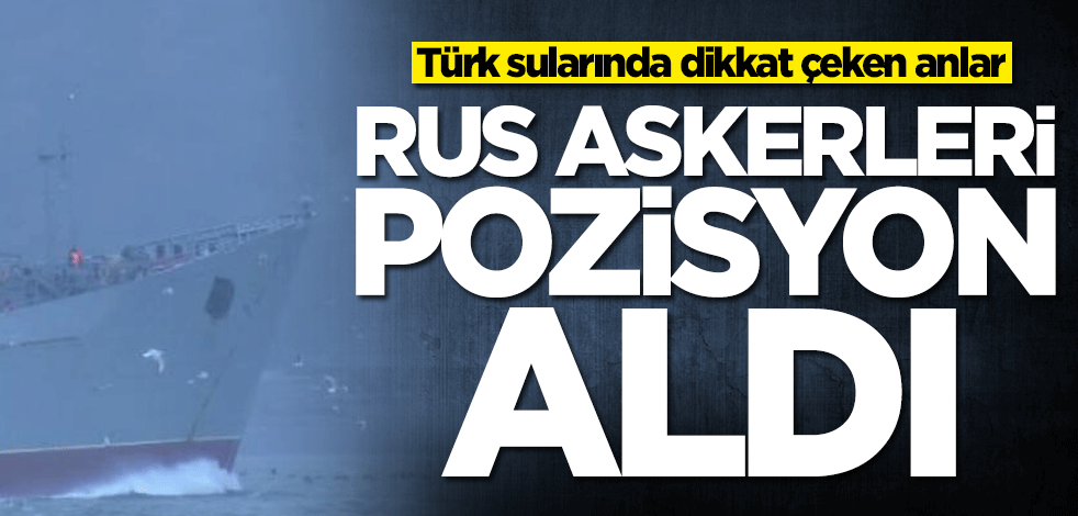 İstanbul Boğazı'nda dikkat çeken anlar! Rus askerleri pozisyon aldı