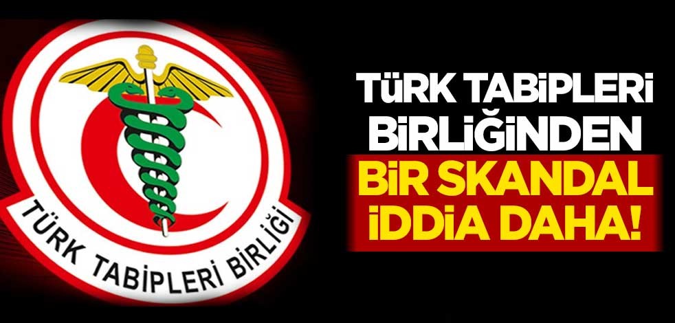 Türk Tabipleri Birliğinden bir skandal iddia daha!
