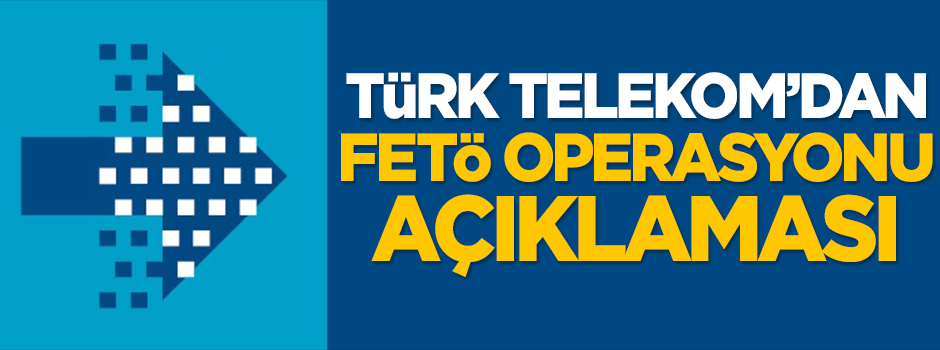 Türk Telekom'dan 'FETÖ operasyonu' açıklaması