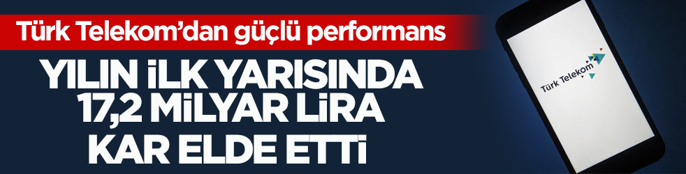 Türk Telekom’dan güçlü performans! Yılın ilk yarısında 17,2 milyar lira kar elde etti