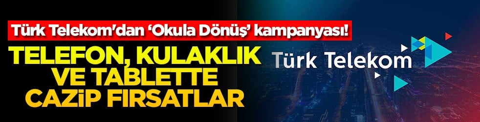 Türk Telekom'dan ‘Okula Dönüş’ kampanyası! Telefon, kulaklık ve tablette cazip fırsatlar