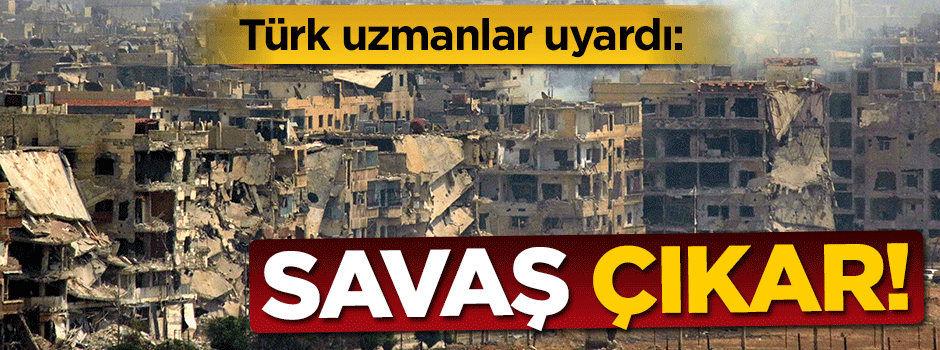 Türk uzmanlar uyardı: Savaş çıkar