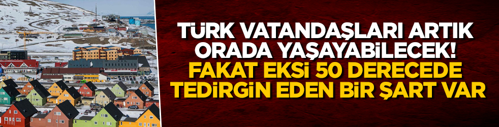 Türk vatandaşları artık orada yaşayabilecek! Fakat eksi 50 derecede tedirgin eden bir şart var