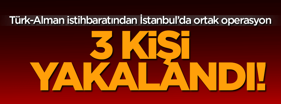 Türk ve Alman istihbaratından İstanbul'da operasyon!