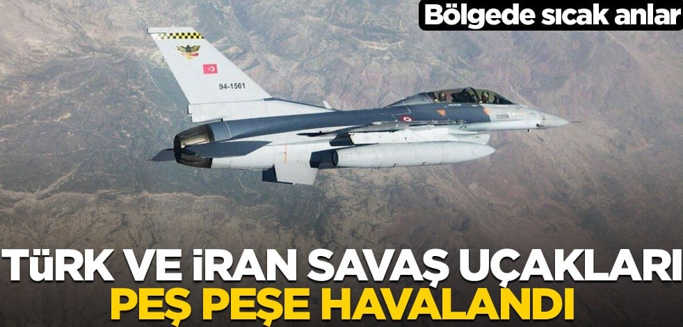 Türk ve İran savaş uçakları peş peşe havalandı! Bölgede sıcak anlar