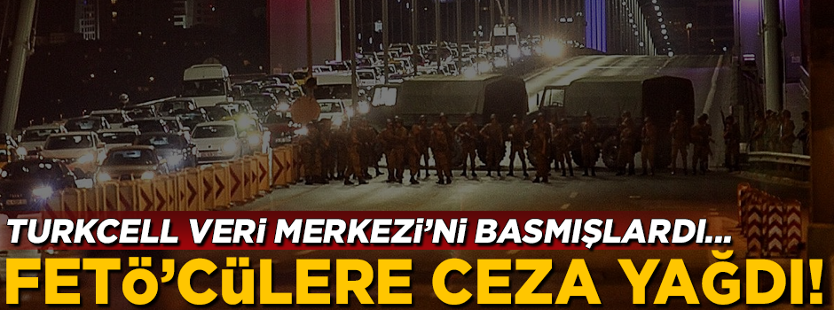 Turkcell Veri Merkezi'ni basmışlardı... FETÖ'cülere ceza yağdı!