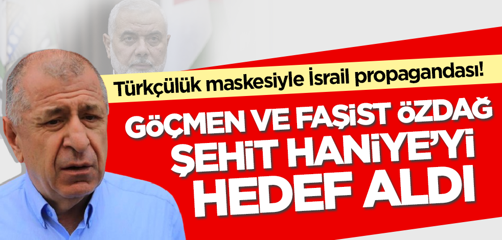 Türkçülük maskesiyle İsrail propagandası! Ümit Özdağ şehit Haniye'yi hedef aldı