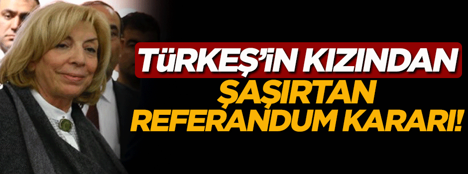 Türkeş'in kızından şaşırtan referandum kararı!