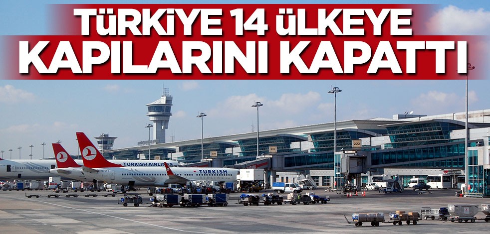 Türkiye 14 ülkeye kapılarını kapattı