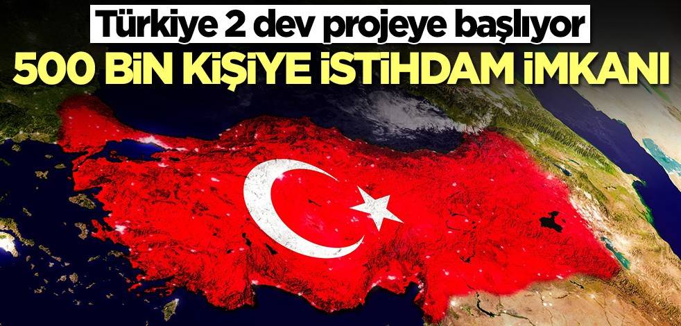 Türkiye 2 dev projeye başlıyor! 500 bin kişiye istihdam imkanı