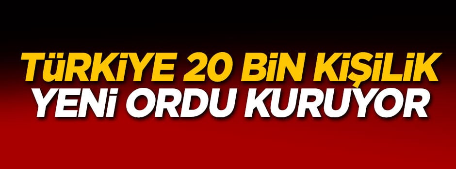 Türkiye 20 bin kişilik yeni ordu kuruyor