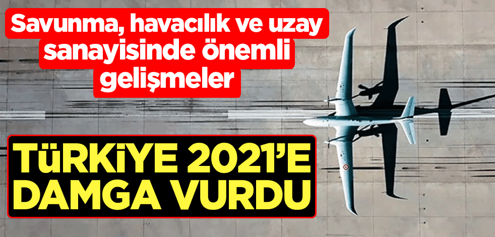 Türkiye 2021 yılına damga vurdu! Savunma, havacılık ve uzay sanayisinde önemli gelişmeler