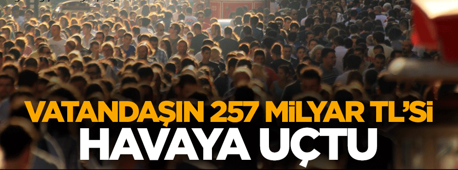 Türkiye'de vatandaşın 257 milyar TL'si havaya uçtu