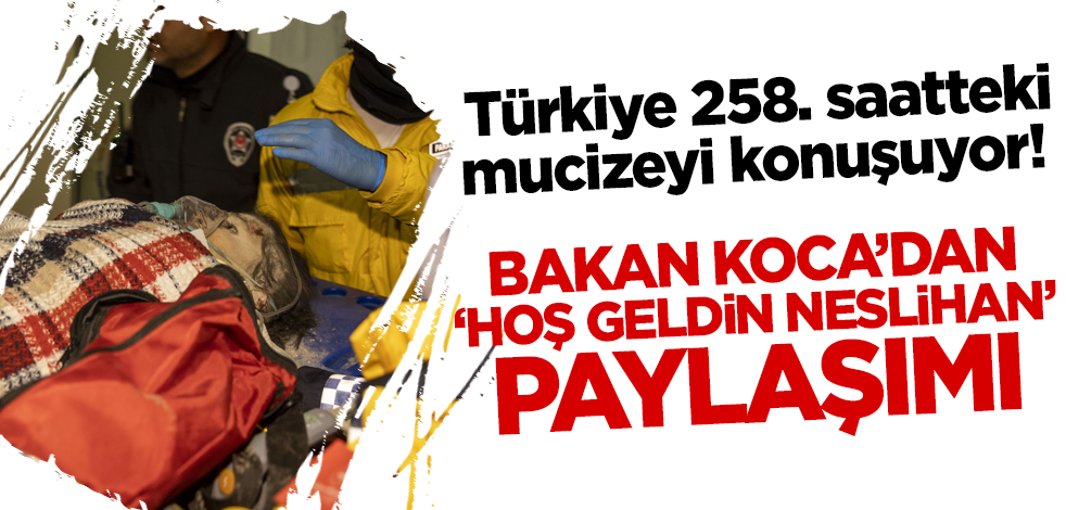 Türkiye 258. saatteki mucizeyi konuşuyor! Bakan Koca'dan 'Hoş geldin Neslihan' paylaşımı