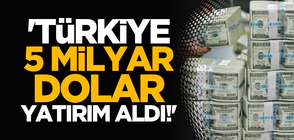 'Türkiye 5 milyar dolar yatırım aldı!'