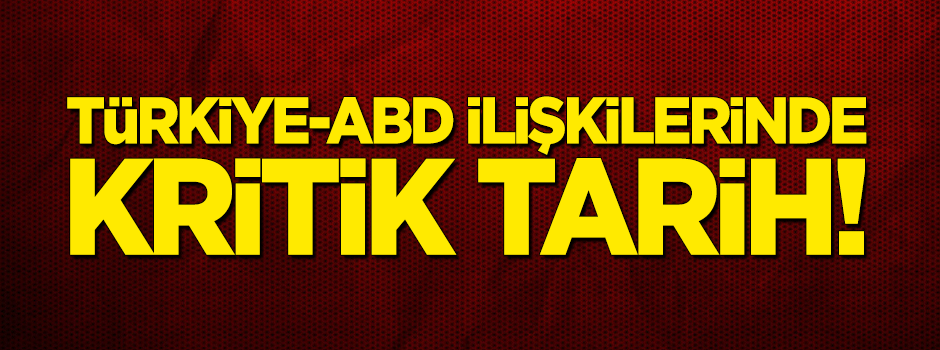 Türkiye-ABD ilişkilerinde kritik tarih!