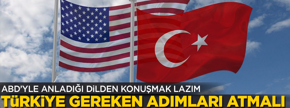 Türkiye ABD'nin anladığı dilden konuşmalı! Gereken adımlar atılmalı